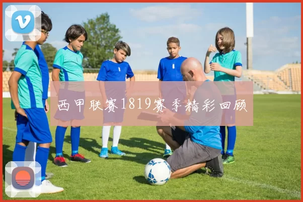 西甲联赛1819赛季精彩回顾